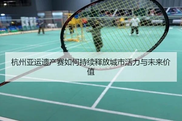 杭州亚运遗产赛如何持续释放城市活力与未来价值