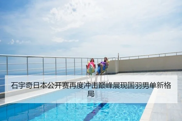 石宇奇日本公开赛再度冲击巅峰展现国羽男单新格局