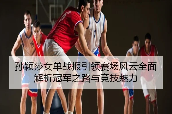 孙颖莎女单战报引领赛场风云全面解析冠军之路与竞技魅力