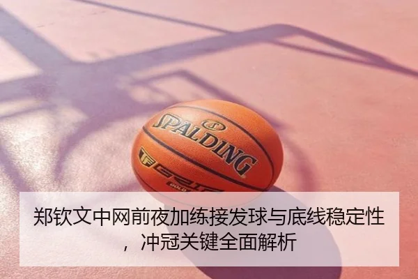 郑钦文中网前夜加练接发球与底线稳定性，冲冠关键全面解析